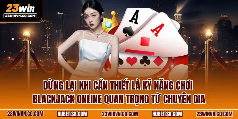 Dừng lại khi cần thiết là kỹ năng chơi Blackjack online quan trọng từ chuyên gia