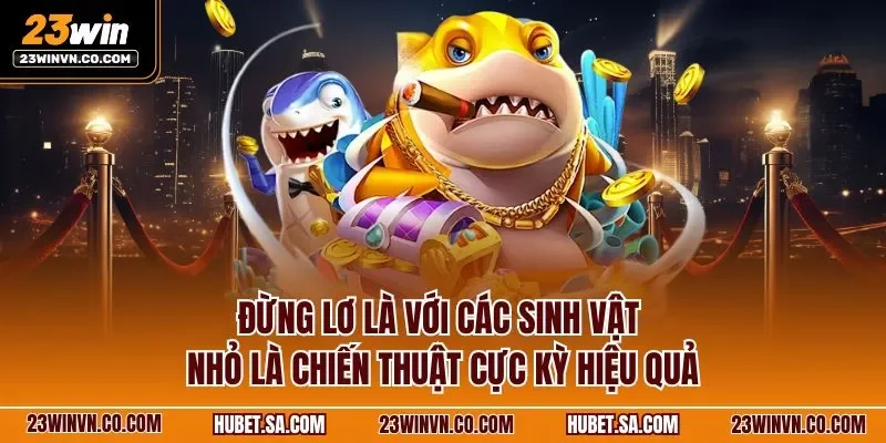 Đừng lơ là với các sinh vật nhỏ là chiến thuật cực kỳ hiệu quả