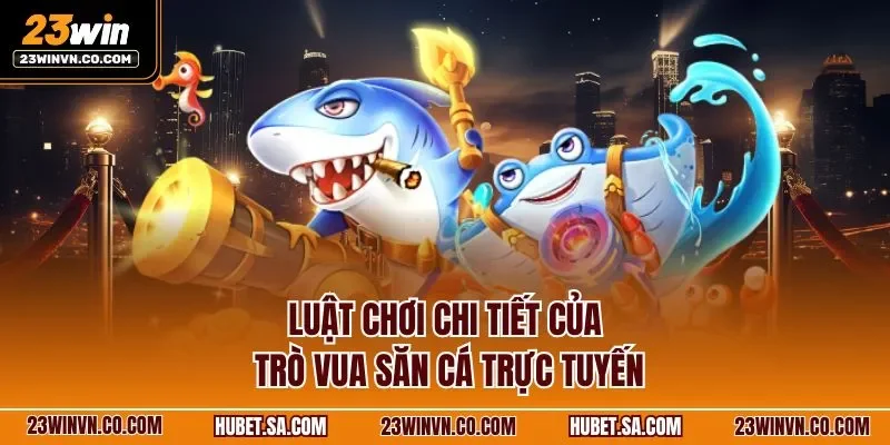 Luật chơi chi tiết của trò vua săn cá trực tuyến