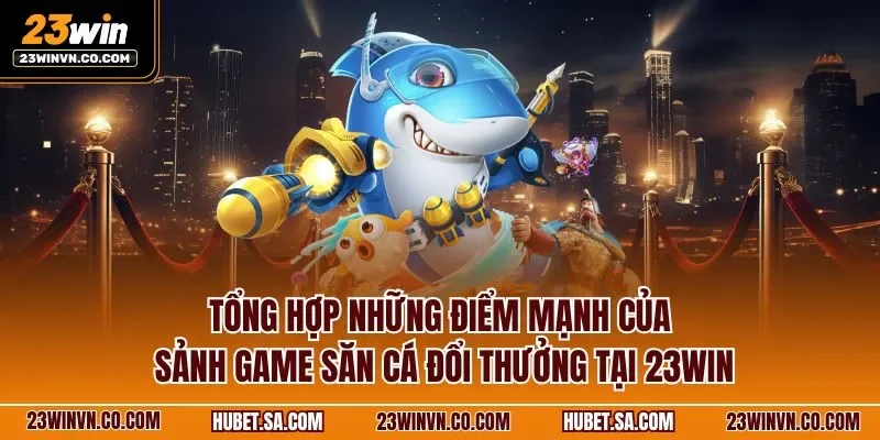 Tổng hợp những điểm mạnh của sảnh game săn cá đổi thưởng tại 23WIN