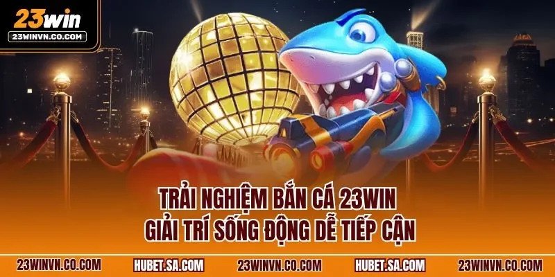 Trải nghiệm bắn cá 23WIN  giải trí sống động dễ tiếp cận